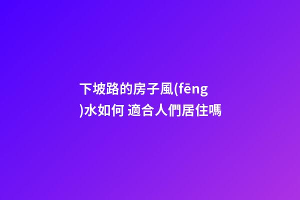 下坡路的房子風(fēng)水如何 適合人們居住嗎